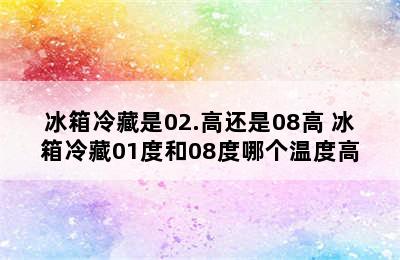 冰箱冷藏是02.高还是08高 冰箱冷藏01度和08度哪个温度高